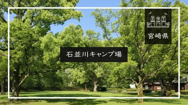 石並川キャンプ場（宮崎県）詳細レポ＆レビュー
