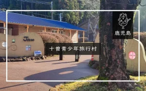 十曽青少年旅行村（鹿児島県）詳細レポ＆レビュー