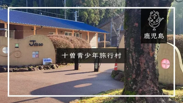 十曽青少年旅行村（鹿児島県）詳細レポ＆レビュー
