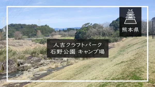 人吉クラフトパーク石野公園 キャンプ場（熊本県）詳細レポ＆レビュー
