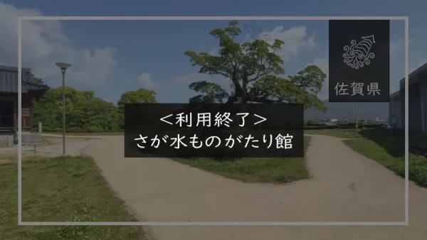 【利用終了】さが水ものがたり館（佐賀県）詳細レポ＆レビュー